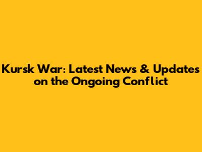 Kursk War: Latest News & Updates on the Ongoing Conflict