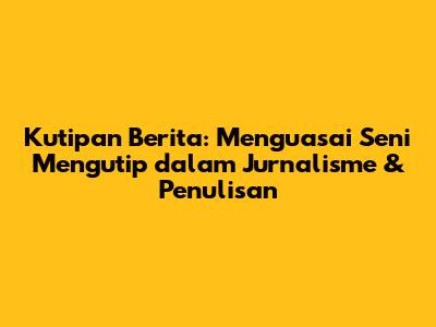 Kutipan Berita: Menguasai Seni Mengutip dalam Jurnalisme & Penulisan