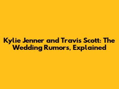 Kylie Jenner and Travis Scott: The Wedding Rumors, Explained