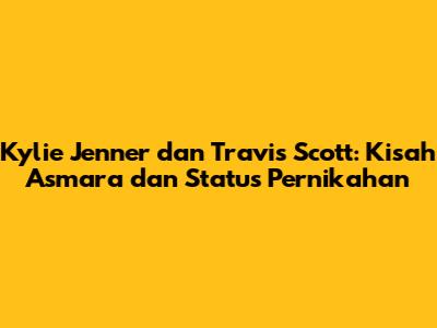 Kylie Jenner dan Travis Scott: Kisah Asmara dan Status Pernikahan
