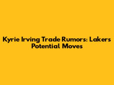 Kyrie Irving Trade Rumors: Lakers' Potential Moves