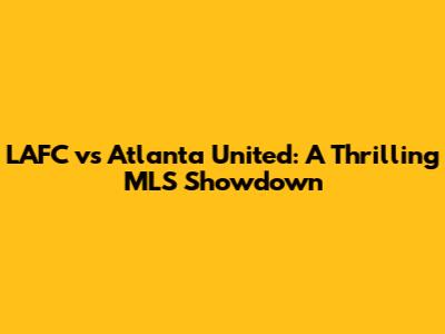 LAFC vs Atlanta United: A Thrilling MLS Showdown