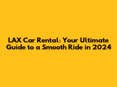 LAX Car Rental: Your Ultimate Guide to a Smooth Ride in 2024