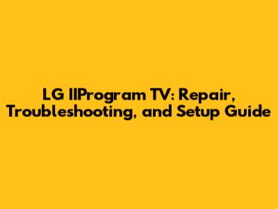 LG IIProgram TV: Repair, Troubleshooting, and Setup Guide