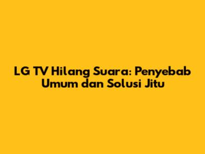 LG TV Hilang Suara: Penyebab Umum dan Solusi Jitu