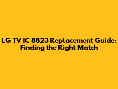 LG TV IC 8823 Replacement Guide: Finding the Right Match