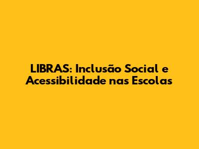 LIBRAS: Inclusão Social e Acessibilidade nas Escolas