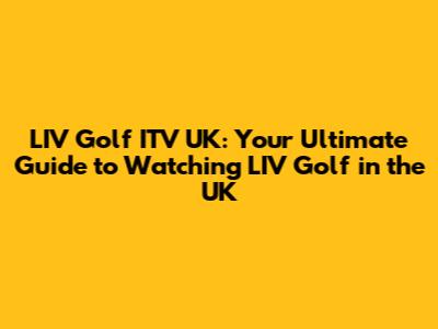 LIV Golf ITV UK: Your Ultimate Guide to Watching LIV Golf in the UK