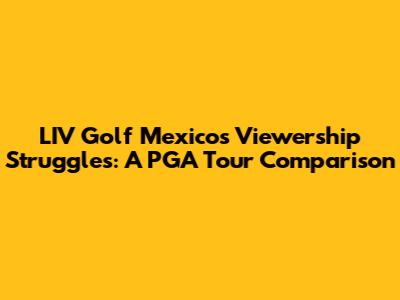 LIV Golf Mexico's Viewership Struggles: A PGA Tour Comparison