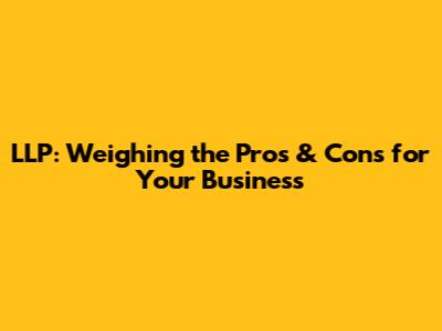 LLP: Weighing the Pros & Cons for Your Business