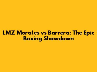 LMZ Morales vs Barrera: The Epic Boxing Showdown