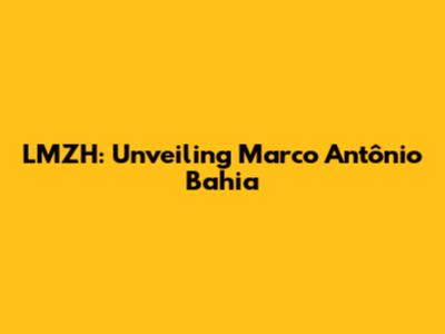 LMZH: Unveiling Marco Antônio Bahia