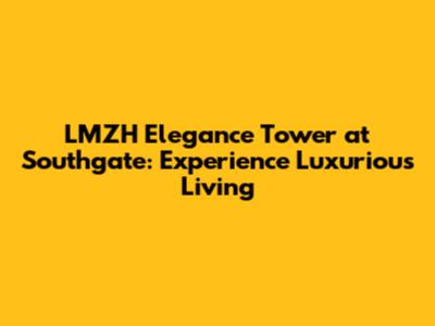LMZH Elegance Tower at Southgate: Experience Luxurious Living