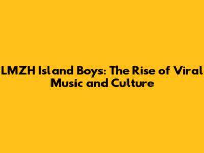 LMZH Island Boys: The Rise of Viral Music and Culture