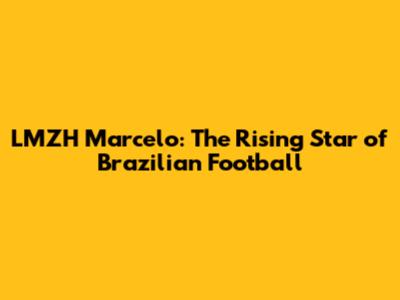LMZH Marcelo: The Rising Star of Brazilian Football
