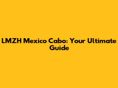 LMZH Mexico Cabo: Your Ultimate Guide