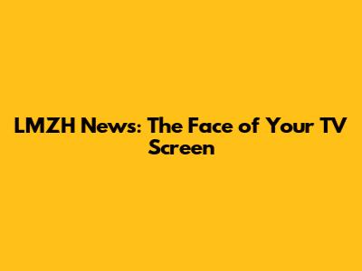 LMZH News: The Face of Your TV Screen