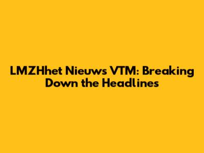 LMZHhet Nieuws VTM: Breaking Down the Headlines