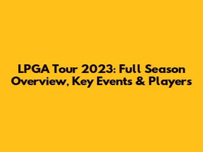 LPGA Tour 2023: Full Season Overview, Key Events & Players