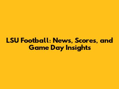 LSU Football: News, Scores, and Game Day Insights