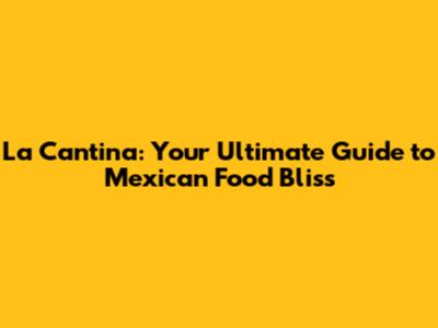 La Cantina: Your Ultimate Guide to Mexican Food Bliss