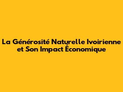 La Générosité Naturelle Ivoirienne et Son Impact Économique
