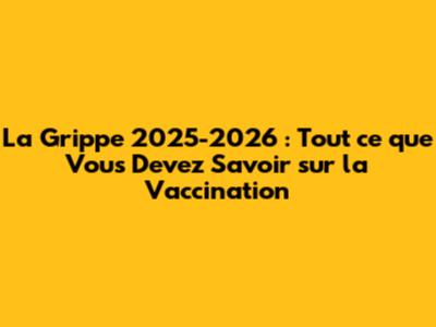La Grippe 2025-2026 : Tout ce que Vous Devez Savoir sur la Vaccination