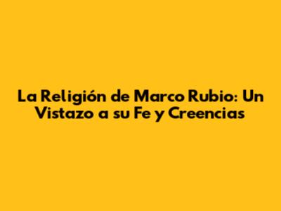 La Religión de Marco Rubio: Un Vistazo a su Fe y Creencias