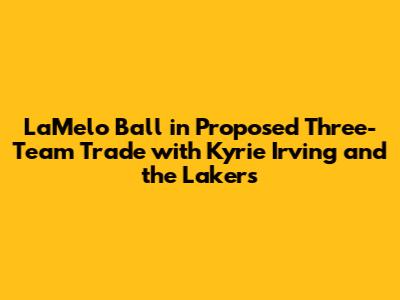 LaMelo Ball in Proposed Three-Team Trade with Kyrie Irving and the Lakers