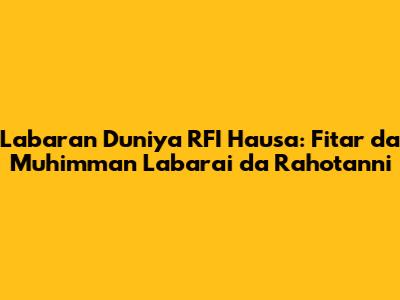 Labaran Duniya RFI Hausa: Fitar da Muhimman Labarai da Rahotanni