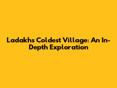 Ladakh's Coldest Village: An In-Depth Exploration