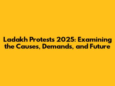 Ladakh Protests 2025: Examining the Causes, Demands, and Future