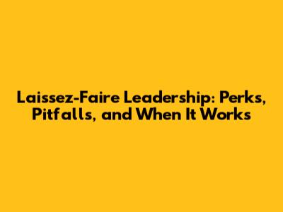 Laissez-Faire Leadership: Perks, Pitfalls, and When It Works