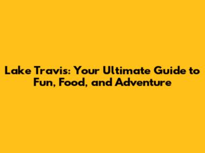 Lake Travis: Your Ultimate Guide to Fun, Food, and Adventure