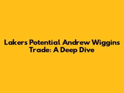 Lakers' Potential Andrew Wiggins Trade: A Deep Dive