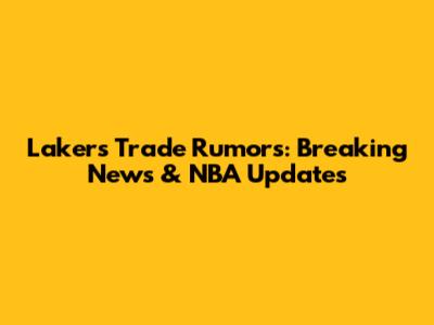 Lakers Trade Rumors: Breaking News & NBA Updates