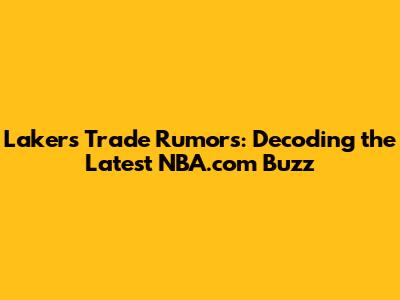 Lakers Trade Rumors: Decoding the Latest NBA.com Buzz
