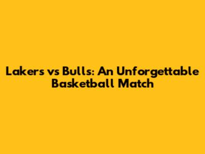 Lakers vs Bulls: An Unforgettable Basketball Match