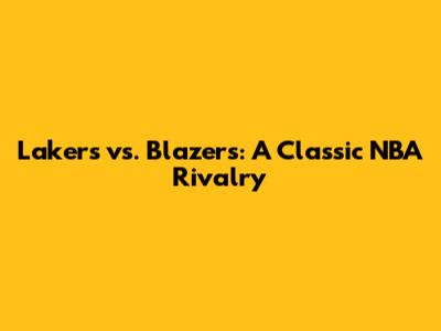 Lakers vs. Blazers: A Classic NBA Rivalry