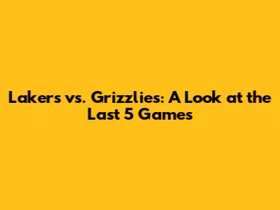 Lakers vs. Grizzlies: A Look at the Last 5 Games