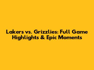 Lakers vs. Grizzlies: Full Game Highlights & Epic Moments