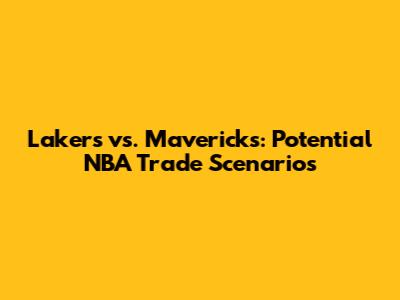 Lakers vs. Mavericks: Potential NBA Trade Scenarios