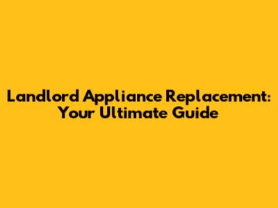 Landlord Appliance Replacement: Your Ultimate Guide