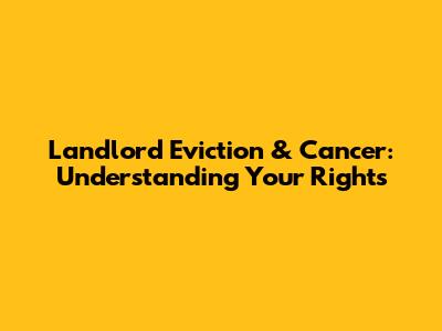 Landlord Eviction & Cancer: Understanding Your Rights