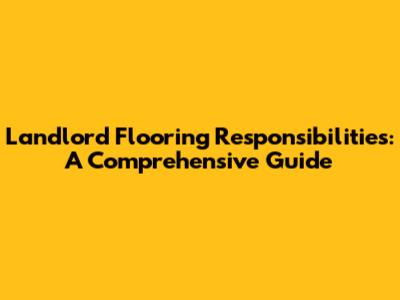 Landlord Flooring Responsibilities: A Comprehensive Guide