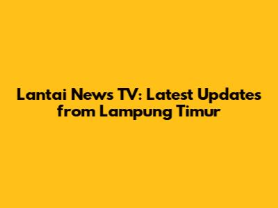 Lantai News TV: Latest Updates from Lampung Timur