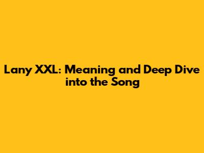 Lany XXL: Meaning and Deep Dive into the Song