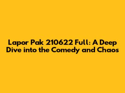 Lapor Pak 210622 Full: A Deep Dive into the Comedy and Chaos