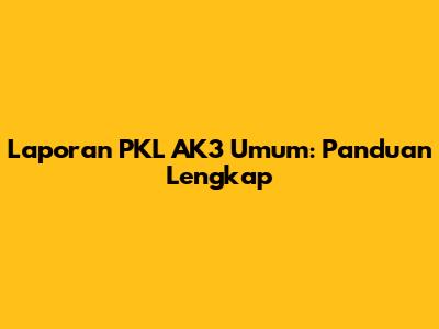 Laporan PKL AK3 Umum: Panduan Lengkap