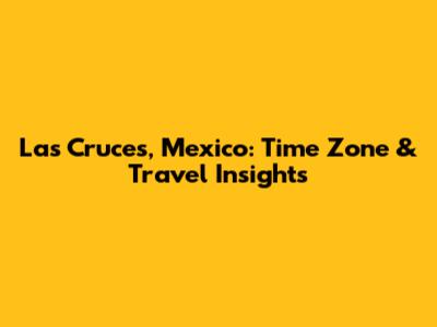 Las Cruces, Mexico: Time Zone & Travel Insights